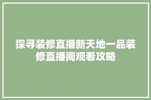 探寻装修直播新天地一品装修直播间观看攻略