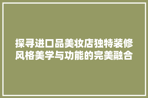 探寻进口品美妆店独特装修风格美学与功能的完美融合