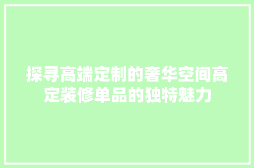 探寻高端定制的奢华空间高定装修单品的独特魅力