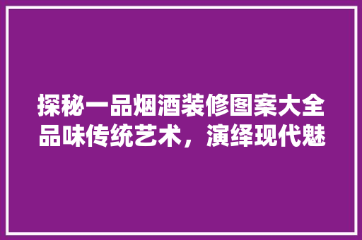 探秘一品烟酒装修图案大全品味传统艺术，演绎现代魅力
