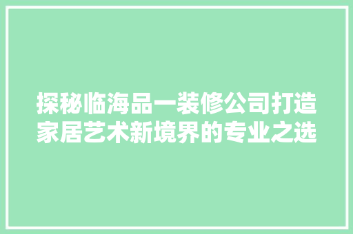 探秘临海品一装修公司打造家居艺术新境界的专业之选