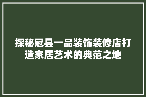 探秘冠县一品装饰装修店打造家居艺术的典范之地