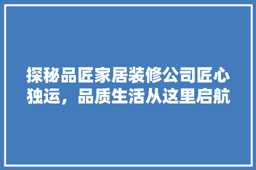 探秘品匠家居装修公司匠心独运，品质生活从这里启航
