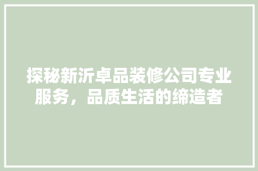 探秘新沂卓品装修公司专业服务，品质生活的缔造者