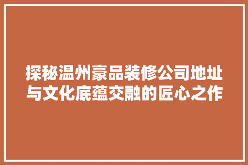 探秘温州豪品装修公司地址与文化底蕴交融的匠心之作