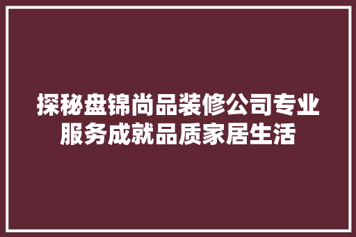 探秘盘锦尚品装修公司专业服务成就品质家居生活