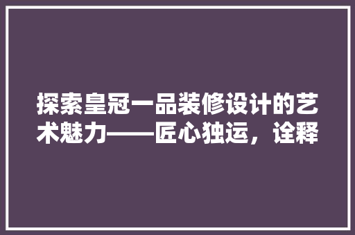 探索皇冠一品装修设计的艺术魅力——匠心独运，诠释空间美学