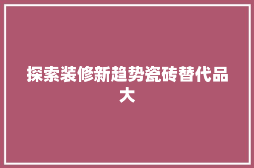 探索装修新趋势瓷砖替代品大
