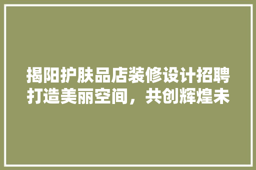 揭阳护肤品店装修设计招聘打造美丽空间，共创辉煌未来
