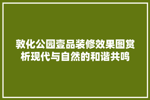 敦化公园壹品装修效果图赏析现代与自然的和谐共鸣