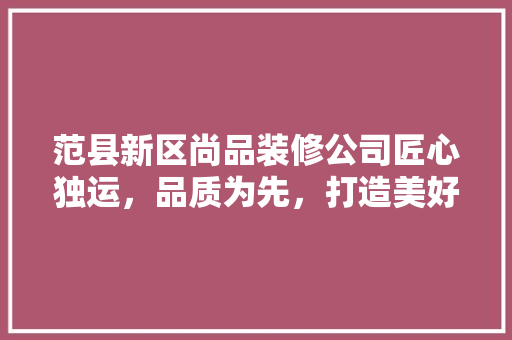 范县新区尚品装修公司匠心独运，品质为先，打造美好家居生活
