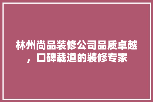 林州尚品装修公司品质卓越，口碑载道的装修专家