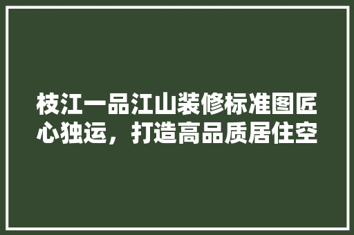 枝江一品江山装修标准图匠心独运，打造高品质居住空间