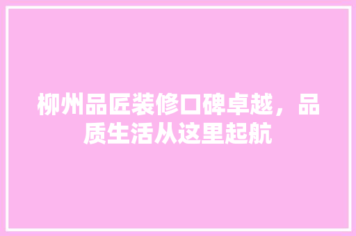柳州品匠装修口碑卓越，品质生活从这里起航