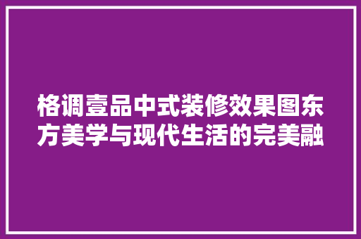 格调壹品中式装修效果图东方美学与现代生活的完美融合