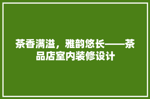 茶香满溢，雅韵悠长——茶品店室内装修设计