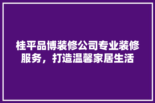 桂平品博装修公司专业装修服务，打造温馨家居生活
