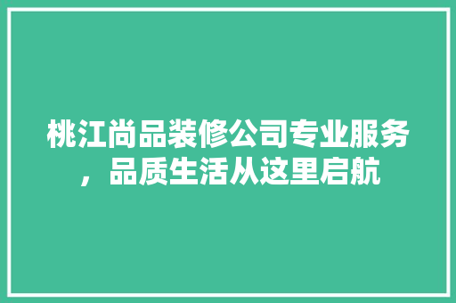 桃江尚品装修公司专业服务，品质生活从这里启航