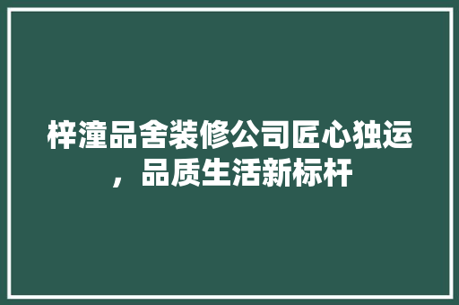 梓潼品舍装修公司匠心独运，品质生活新标杆