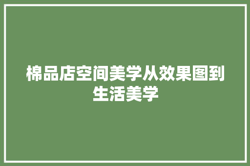 棉品店空间美学从效果图到生活美学