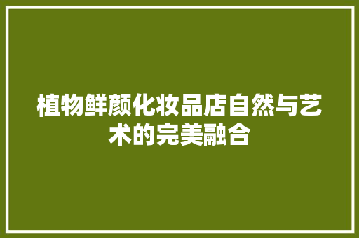 植物鲜颜化妆品店自然与艺术的完美融合