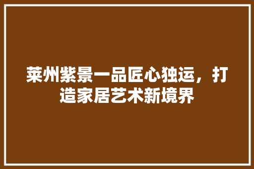 莱州紫景一品匠心独运，打造家居艺术新境界