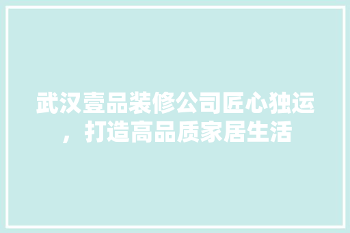 武汉壹品装修公司匠心独运，打造高品质家居生活