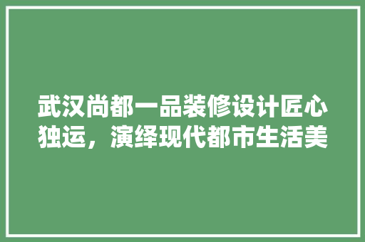 武汉尚都一品装修设计匠心独运，演绎现代都市生活美学