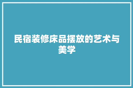 民宿装修床品摆放的艺术与美学