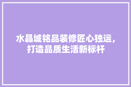 水晶城铭品装修匠心独运，打造品质生活新标杆