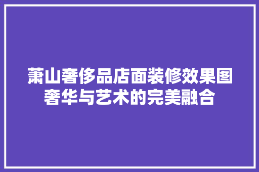 萧山奢侈品店面装修效果图奢华与艺术的完美融合