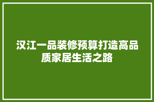 汉江一品装修预算打造高品质家居生活之路