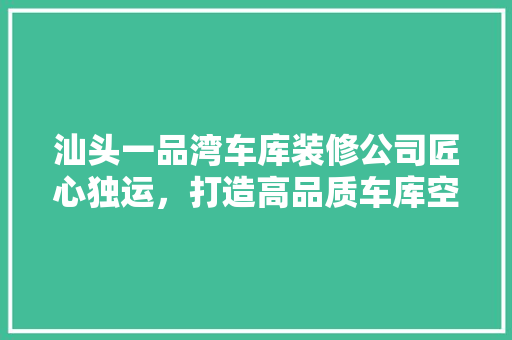 汕头一品湾车库装修公司匠心独运，打造高品质车库空间