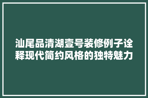汕尾品清湖壹号装修例子诠释现代简约风格的独特魅力