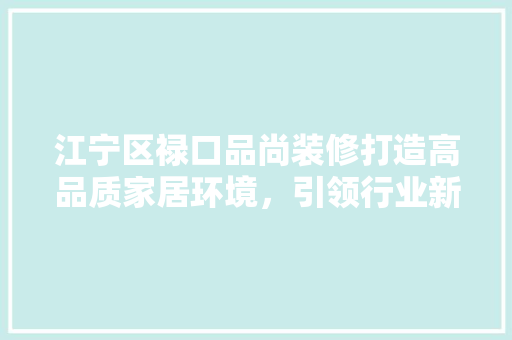江宁区禄口品尚装修打造高品质家居环境，引领行业新潮流