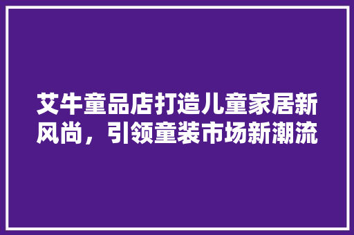 艾牛童品店打造儿童家居新风尚，引领童装市场新潮流
