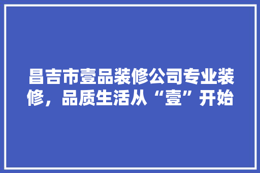 昌吉市壹品装修公司专业装修，品质生活从“壹”开始