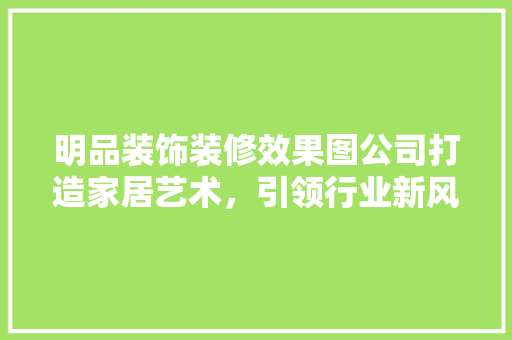 明品装饰装修效果图公司打造家居艺术，引领行业新风尚