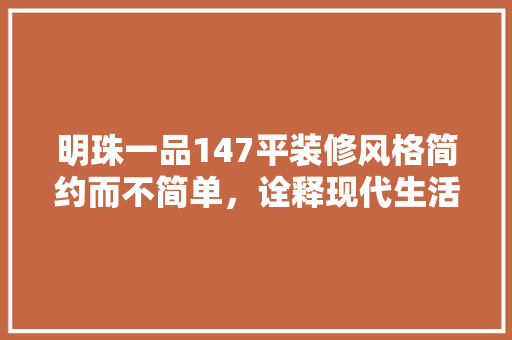 明珠一品147平装修风格简约而不简单，诠释现代生活美学