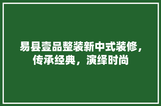易县壹品整装新中式装修，传承经典，演绎时尚