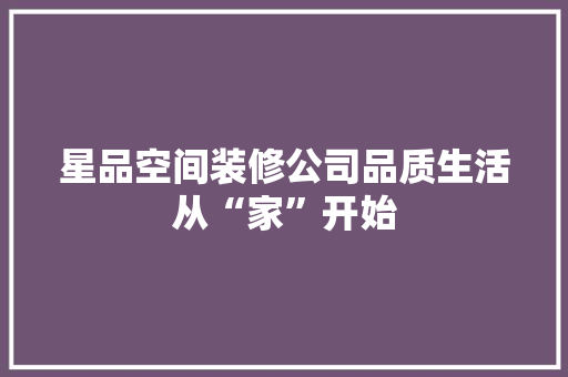 星品空间装修公司品质生活从“家”开始