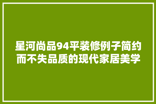 星河尚品94平装修例子简约而不失品质的现代家居美学
