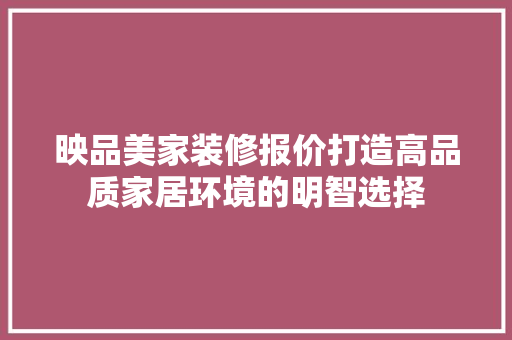 映品美家装修报价打造高品质家居环境的明智选择
