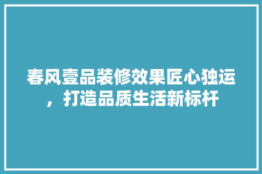 春风壹品装修效果匠心独运，打造品质生活新标杆