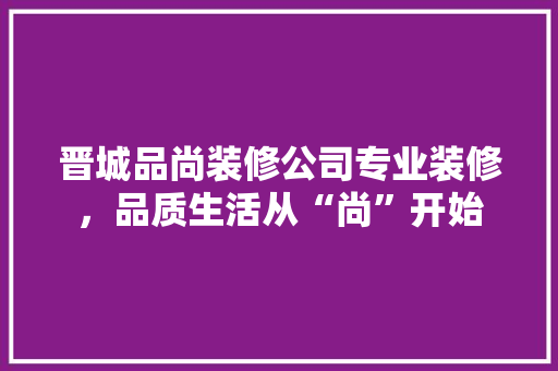 晋城品尚装修公司专业装修，品质生活从“尚”开始