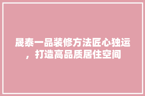 晟泰一品装修方法匠心独运，打造高品质居住空间