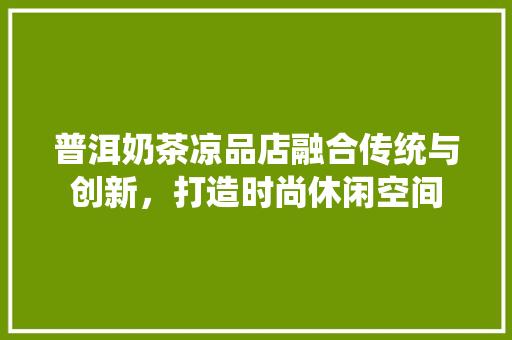 普洱奶茶凉品店融合传统与创新，打造时尚休闲空间