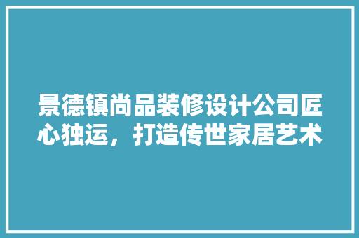 景德镇尚品装修设计公司匠心独运，打造传世家居艺术