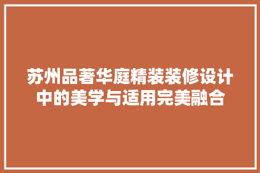 苏州品著华庭精装装修设计中的美学与适用完美融合