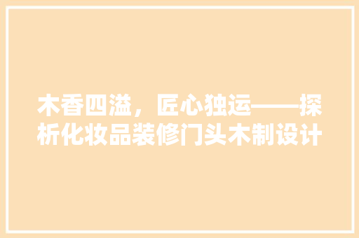木香四溢，匠心独运——探析化妆品装修门头木制设计之美